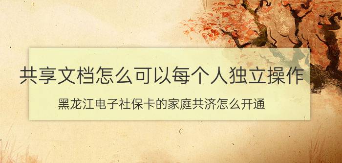 共享文档怎么可以每个人独立操作 黑龙江电子社保卡的家庭共济怎么开通？